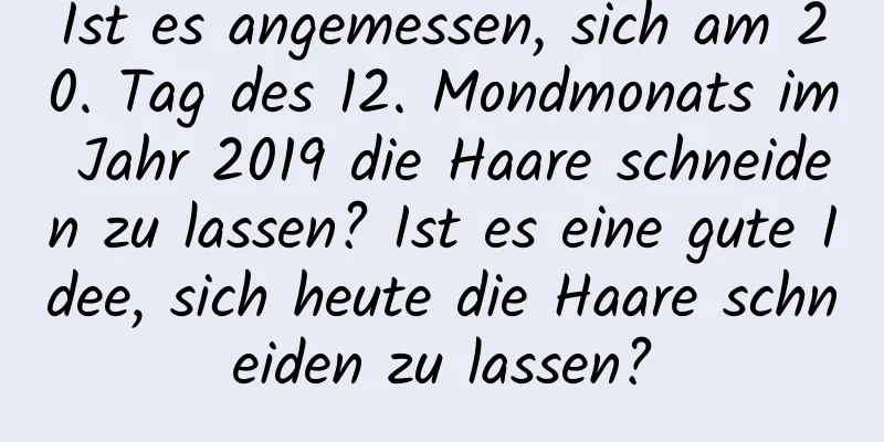 Ist es angemessen, sich am 20. Tag des 12. Mondmonats im Jahr 2019 die Haare schneiden zu lassen? Ist es eine gute Idee, sich heute die Haare schneiden zu lassen?