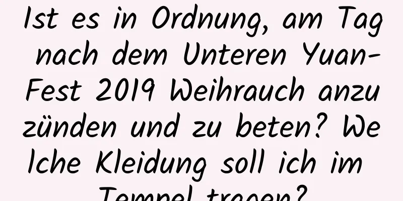 Ist es in Ordnung, am Tag nach dem Unteren Yuan-Fest 2019 Weihrauch anzuzünden und zu beten? Welche Kleidung soll ich im Tempel tragen?