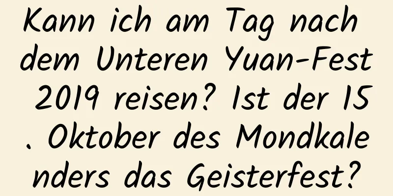 Kann ich am Tag nach dem Unteren Yuan-Fest 2019 reisen? Ist der 15. Oktober des Mondkalenders das Geisterfest?