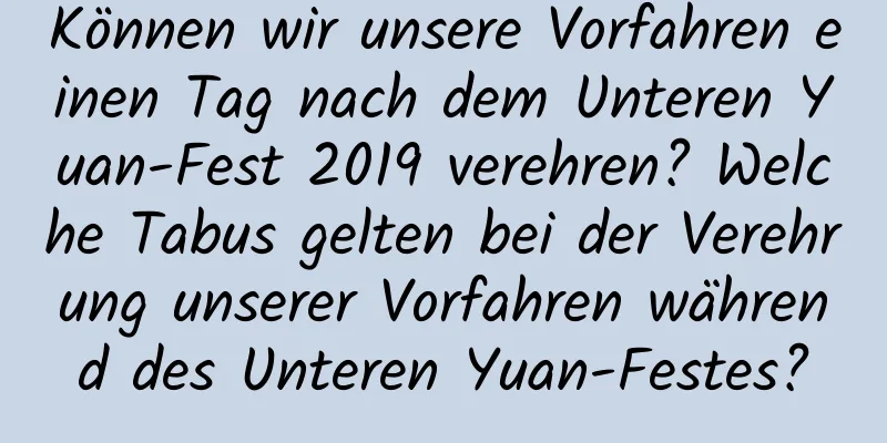 Können wir unsere Vorfahren einen Tag nach dem Unteren Yuan-Fest 2019 verehren? Welche Tabus gelten bei der Verehrung unserer Vorfahren während des Unteren Yuan-Festes?