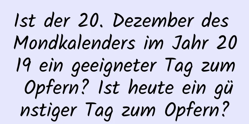 Ist der 20. Dezember des Mondkalenders im Jahr 2019 ein geeigneter Tag zum Opfern? Ist heute ein günstiger Tag zum Opfern?