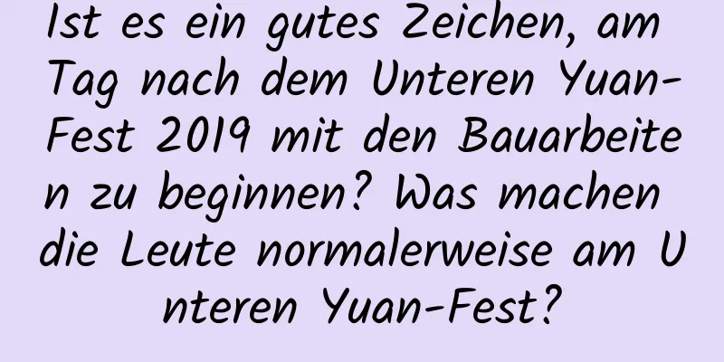 Ist es ein gutes Zeichen, am Tag nach dem Unteren Yuan-Fest 2019 mit den Bauarbeiten zu beginnen? Was machen die Leute normalerweise am Unteren Yuan-Fest?