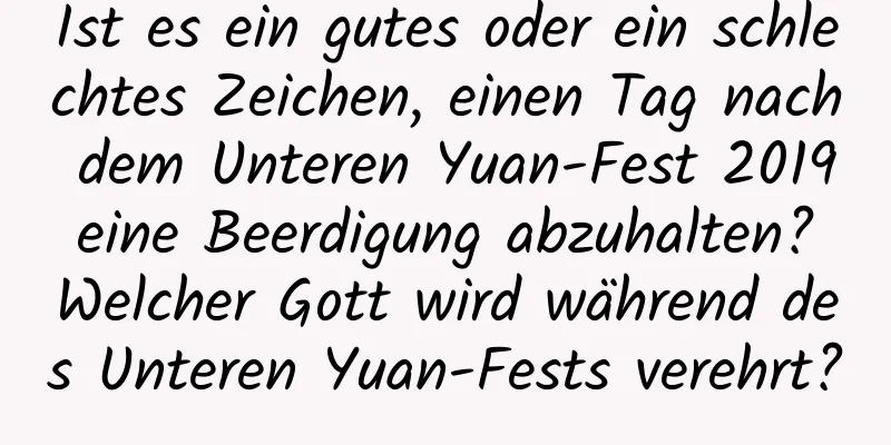 Ist es ein gutes oder ein schlechtes Zeichen, einen Tag nach dem Unteren Yuan-Fest 2019 eine Beerdigung abzuhalten? Welcher Gott wird während des Unteren Yuan-Fests verehrt?