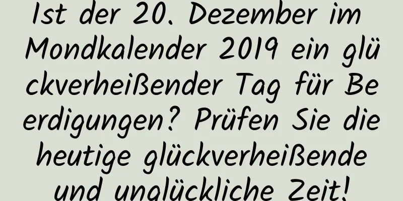 Ist der 20. Dezember im Mondkalender 2019 ein glückverheißender Tag für Beerdigungen? Prüfen Sie die heutige glückverheißende und unglückliche Zeit!