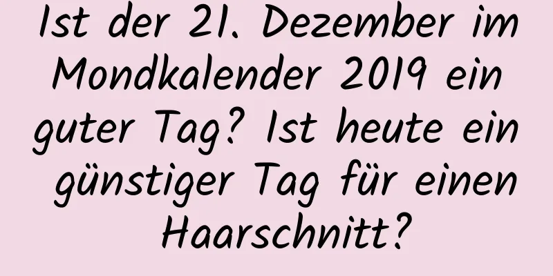 Ist der 21. Dezember im Mondkalender 2019 ein guter Tag? Ist heute ein günstiger Tag für einen Haarschnitt?