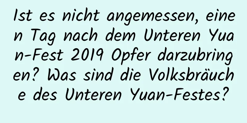 Ist es nicht angemessen, einen Tag nach dem Unteren Yuan-Fest 2019 Opfer darzubringen? Was sind die Volksbräuche des Unteren Yuan-Festes?