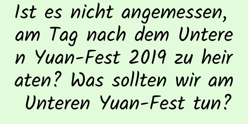 Ist es nicht angemessen, am Tag nach dem Unteren Yuan-Fest 2019 zu heiraten? Was sollten wir am Unteren Yuan-Fest tun?