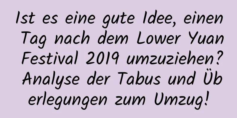 Ist es eine gute Idee, einen Tag nach dem Lower Yuan Festival 2019 umzuziehen? Analyse der Tabus und Überlegungen zum Umzug!