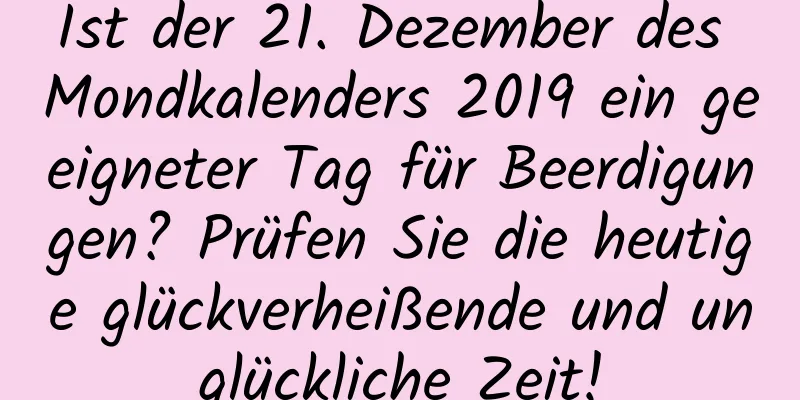 Ist der 21. Dezember des Mondkalenders 2019 ein geeigneter Tag für Beerdigungen? Prüfen Sie die heutige glückverheißende und unglückliche Zeit!