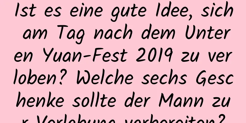 Ist es eine gute Idee, sich am Tag nach dem Unteren Yuan-Fest 2019 zu verloben? Welche sechs Geschenke sollte der Mann zur Verlobung vorbereiten?