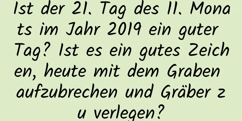 Ist der 21. Tag des 11. Monats im Jahr 2019 ein guter Tag? Ist es ein gutes Zeichen, heute mit dem Graben aufzubrechen und Gräber zu verlegen?