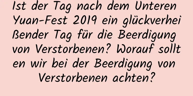 Ist der Tag nach dem Unteren Yuan-Fest 2019 ein glückverheißender Tag für die Beerdigung von Verstorbenen? Worauf sollten wir bei der Beerdigung von Verstorbenen achten?