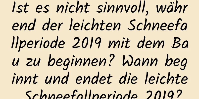 Ist es nicht sinnvoll, während der leichten Schneefallperiode 2019 mit dem Bau zu beginnen? Wann beginnt und endet die leichte Schneefallperiode 2019?