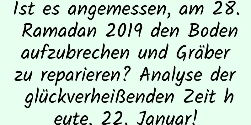 Ist es angemessen, am 28. Ramadan 2019 den Boden aufzubrechen und Gräber zu reparieren? Analyse der glückverheißenden Zeit heute, 22. Januar!