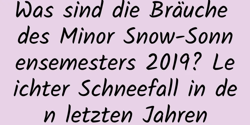 Was sind die Bräuche des Minor Snow-Sonnensemesters 2019? Leichter Schneefall in den letzten Jahren