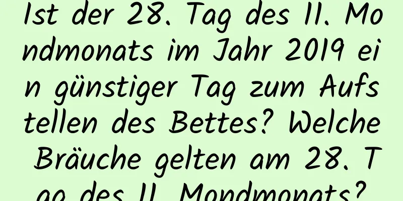 Ist der 28. Tag des 11. Mondmonats im Jahr 2019 ein günstiger Tag zum Aufstellen des Bettes? Welche Bräuche gelten am 28. Tag des 11. Mondmonats?