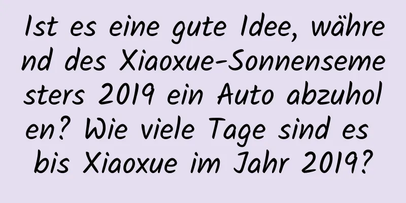 Ist es eine gute Idee, während des Xiaoxue-Sonnensemesters 2019 ein Auto abzuholen? Wie viele Tage sind es bis Xiaoxue im Jahr 2019?