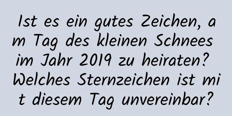 Ist es ein gutes Zeichen, am Tag des kleinen Schnees im Jahr 2019 zu heiraten? Welches Sternzeichen ist mit diesem Tag unvereinbar?