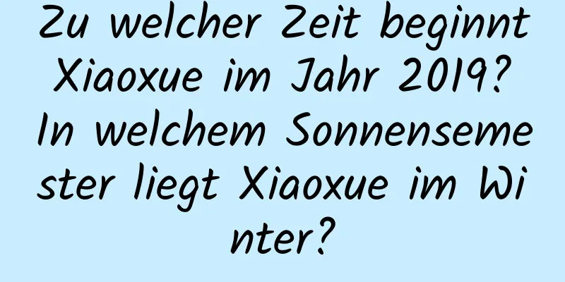 Zu welcher Zeit beginnt Xiaoxue im Jahr 2019? In welchem ​​Sonnensemester liegt Xiaoxue im Winter?