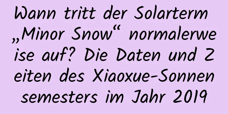 Wann tritt der Solarterm „Minor Snow“ normalerweise auf? Die Daten und Zeiten des Xiaoxue-Sonnensemesters im Jahr 2019