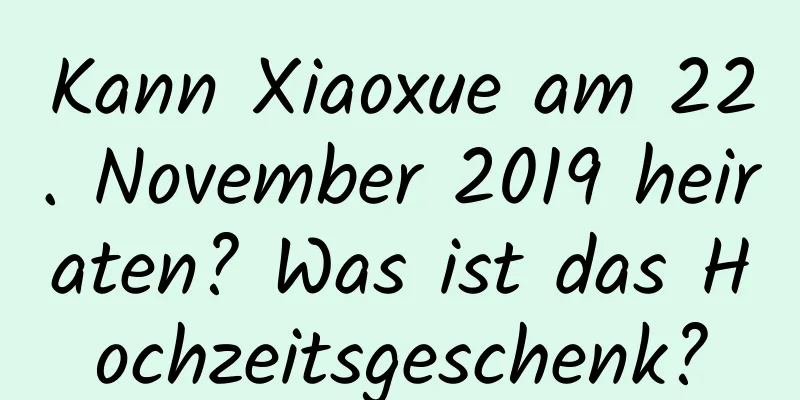 Kann Xiaoxue am 22. November 2019 heiraten? Was ist das Hochzeitsgeschenk?