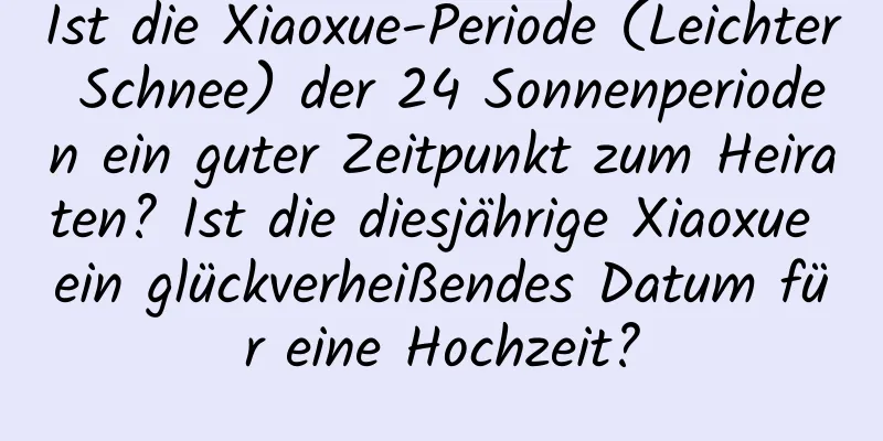 Ist die Xiaoxue-Periode (Leichter Schnee) der 24 Sonnenperioden ein guter Zeitpunkt zum Heiraten? Ist die diesjährige Xiaoxue ein glückverheißendes Datum für eine Hochzeit?