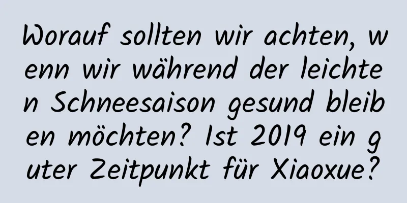 Worauf sollten wir achten, wenn wir während der leichten Schneesaison gesund bleiben möchten? Ist 2019 ein guter Zeitpunkt für Xiaoxue?