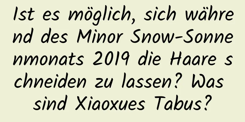 Ist es möglich, sich während des Minor Snow-Sonnenmonats 2019 die Haare schneiden zu lassen? Was sind Xiaoxues Tabus?