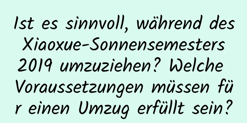 Ist es sinnvoll, während des Xiaoxue-Sonnensemesters 2019 umzuziehen? Welche Voraussetzungen müssen für einen Umzug erfüllt sein?