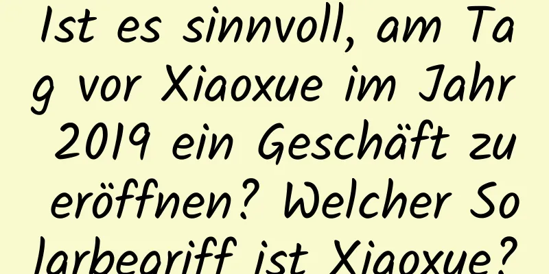 Ist es sinnvoll, am Tag vor Xiaoxue im Jahr 2019 ein Geschäft zu eröffnen? Welcher Solarbegriff ist Xiaoxue?