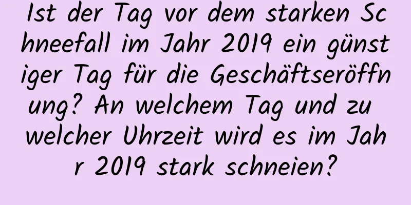 Ist der Tag vor dem starken Schneefall im Jahr 2019 ein günstiger Tag für die Geschäftseröffnung? An welchem ​​Tag und zu welcher Uhrzeit wird es im Jahr 2019 stark schneien?