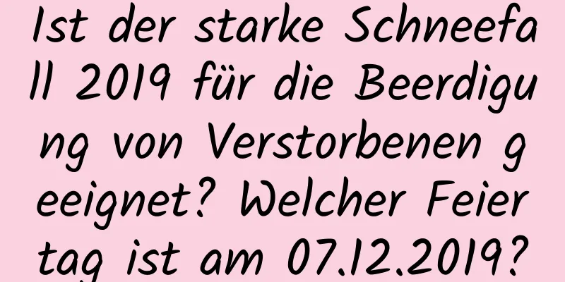 Ist der starke Schneefall 2019 für die Beerdigung von Verstorbenen geeignet? Welcher Feiertag ist am 07.12.2019?