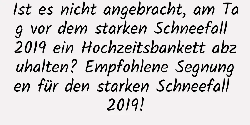 Ist es nicht angebracht, am Tag vor dem starken Schneefall 2019 ein Hochzeitsbankett abzuhalten? Empfohlene Segnungen für den starken Schneefall 2019!