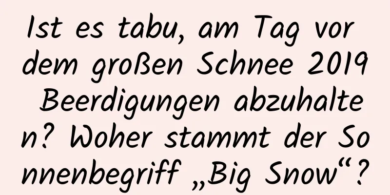 Ist es tabu, am Tag vor dem großen Schnee 2019 Beerdigungen abzuhalten? Woher stammt der Sonnenbegriff „Big Snow“?