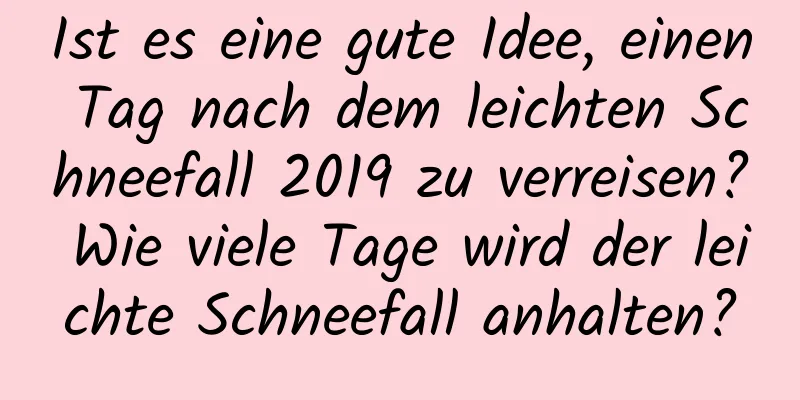 Ist es eine gute Idee, einen Tag nach dem leichten Schneefall 2019 zu verreisen? Wie viele Tage wird der leichte Schneefall anhalten?