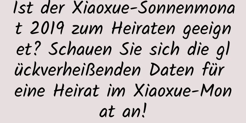 Ist der Xiaoxue-Sonnenmonat 2019 zum Heiraten geeignet? Schauen Sie sich die glückverheißenden Daten für eine Heirat im Xiaoxue-Monat an!