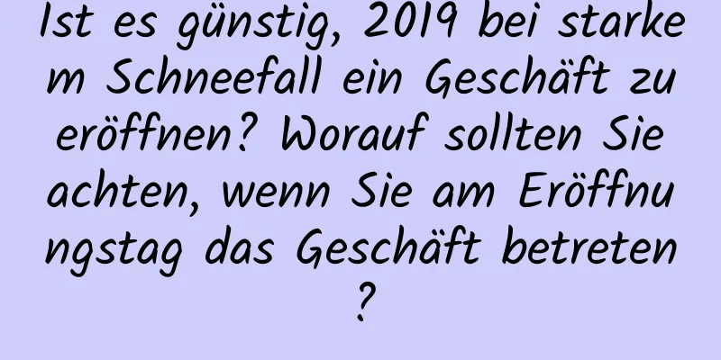 Ist es günstig, 2019 bei starkem Schneefall ein Geschäft zu eröffnen? Worauf sollten Sie achten, wenn Sie am Eröffnungstag das Geschäft betreten?