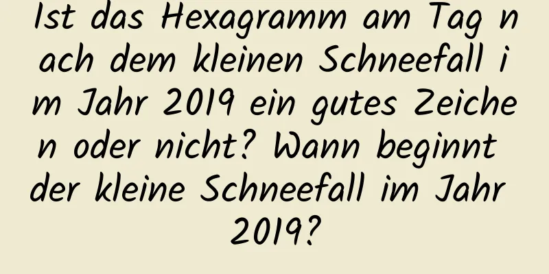 Ist das Hexagramm am Tag nach dem kleinen Schneefall im Jahr 2019 ein gutes Zeichen oder nicht? Wann beginnt der kleine Schneefall im Jahr 2019?