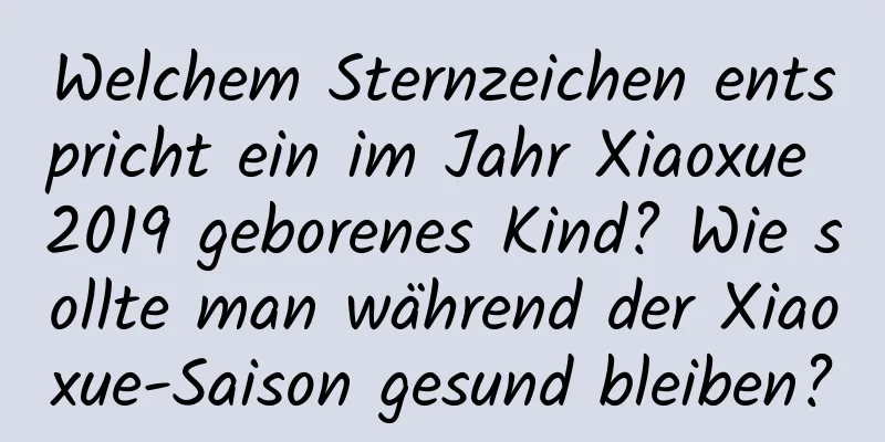 Welchem ​​Sternzeichen entspricht ein im Jahr Xiaoxue 2019 geborenes Kind? Wie sollte man während der Xiaoxue-Saison gesund bleiben?