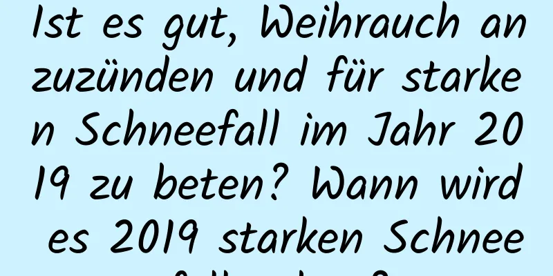 Ist es gut, Weihrauch anzuzünden und für starken Schneefall im Jahr 2019 zu beten? Wann wird es 2019 starken Schneefall geben?