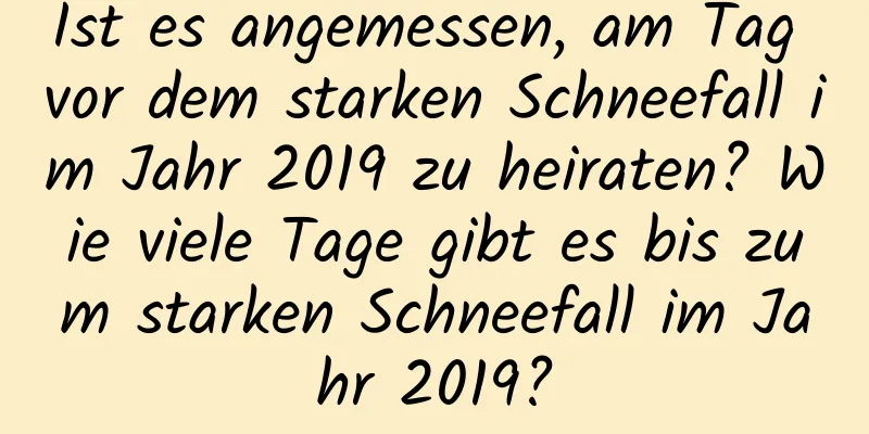 Ist es angemessen, am Tag vor dem starken Schneefall im Jahr 2019 zu heiraten? Wie viele Tage gibt es bis zum starken Schneefall im Jahr 2019?