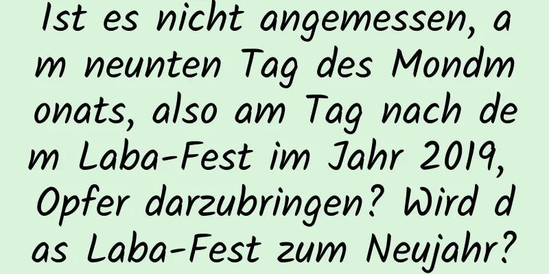 Ist es nicht angemessen, am neunten Tag des Mondmonats, also am Tag nach dem Laba-Fest im Jahr 2019, Opfer darzubringen? Wird das Laba-Fest zum Neujahr?