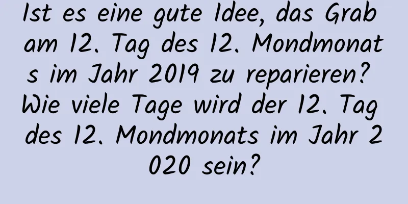 Ist es eine gute Idee, das Grab am 12. Tag des 12. Mondmonats im Jahr 2019 zu reparieren? Wie viele Tage wird der 12. Tag des 12. Mondmonats im Jahr 2020 sein?