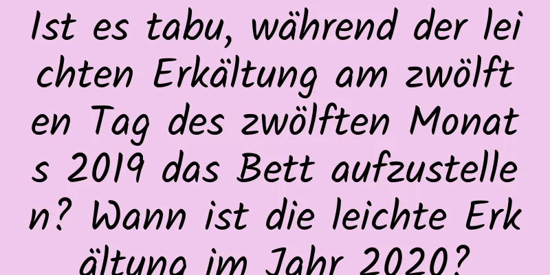 Ist es tabu, während der leichten Erkältung am zwölften Tag des zwölften Monats 2019 das Bett aufzustellen? Wann ist die leichte Erkältung im Jahr 2020?