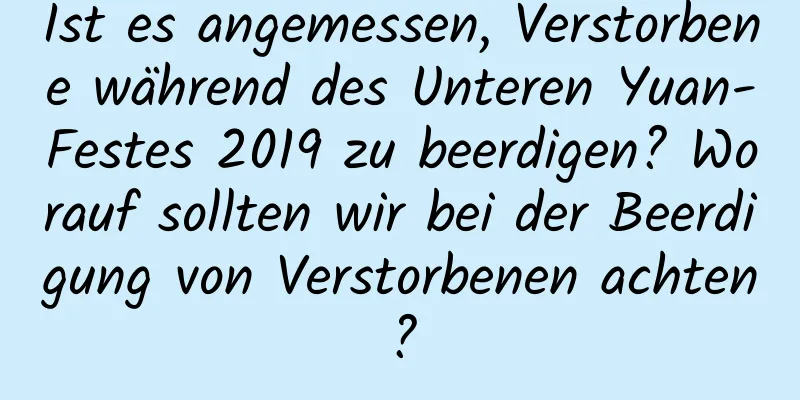 Ist es angemessen, Verstorbene während des Unteren Yuan-Festes 2019 zu beerdigen? Worauf sollten wir bei der Beerdigung von Verstorbenen achten?