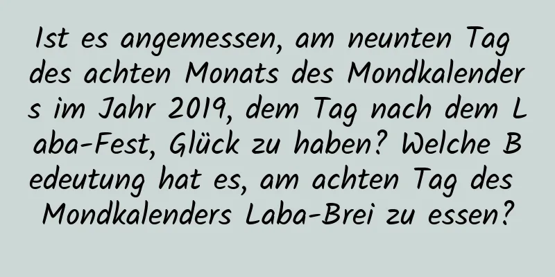 Ist es angemessen, am neunten Tag des achten Monats des Mondkalenders im Jahr 2019, dem Tag nach dem Laba-Fest, Glück zu haben? Welche Bedeutung hat es, am achten Tag des Mondkalenders Laba-Brei zu essen?