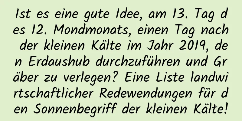 Ist es eine gute Idee, am 13. Tag des 12. Mondmonats, einen Tag nach der kleinen Kälte im Jahr 2019, den Erdaushub durchzuführen und Gräber zu verlegen? Eine Liste landwirtschaftlicher Redewendungen für den Sonnenbegriff der kleinen Kälte!