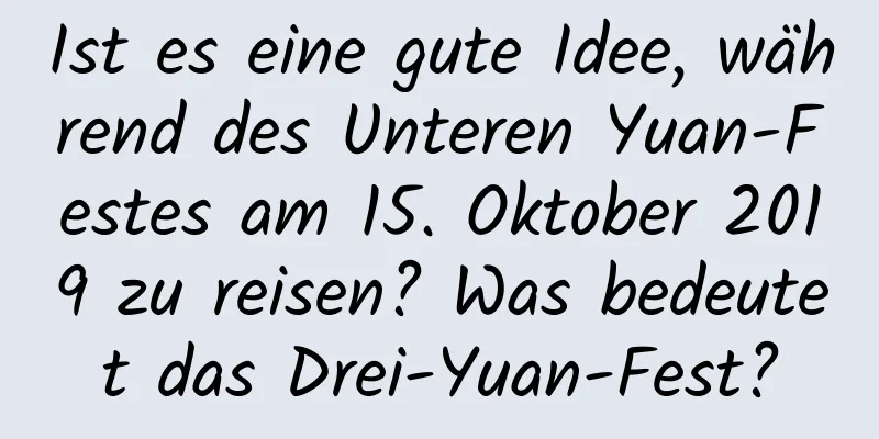 Ist es eine gute Idee, während des Unteren Yuan-Festes am 15. Oktober 2019 zu reisen? Was bedeutet das Drei-Yuan-Fest?