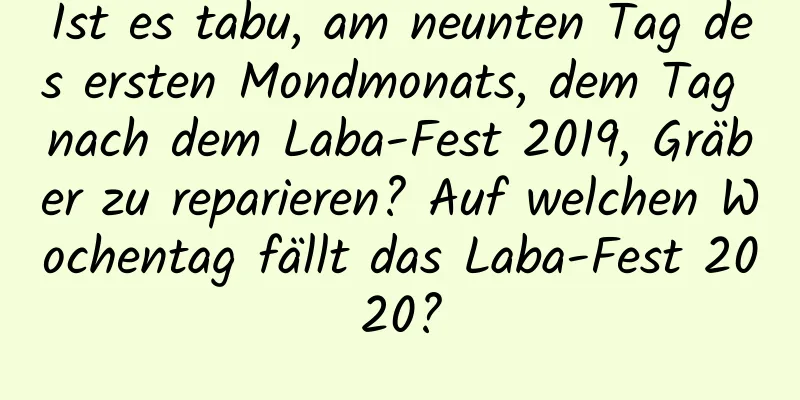 Ist es tabu, am neunten Tag des ersten Mondmonats, dem Tag nach dem Laba-Fest 2019, Gräber zu reparieren? Auf welchen Wochentag fällt das Laba-Fest 2020?