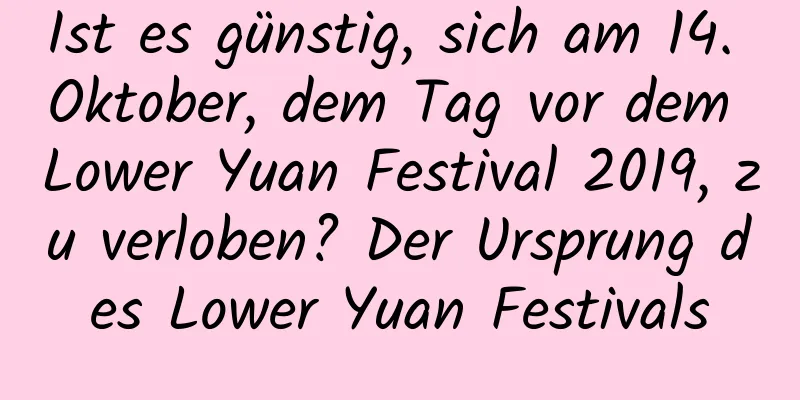 Ist es günstig, sich am 14. Oktober, dem Tag vor dem Lower Yuan Festival 2019, zu verloben? Der Ursprung des Lower Yuan Festivals